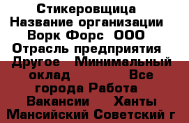 Стикеровщица › Название организации ­ Ворк Форс, ООО › Отрасль предприятия ­ Другое › Минимальный оклад ­ 27 000 - Все города Работа » Вакансии   . Ханты-Мансийский,Советский г.